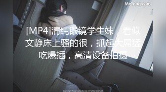 [MP4]清纯眼镜学生妹，看似文静床上骚的很，抓起大屌猛吃爆插，高清设备拍摄