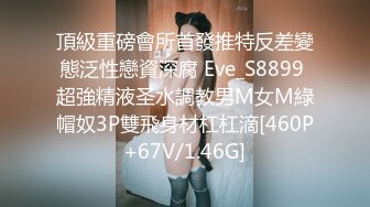 頂級重磅會所首發推特反差變態泛性戀資深腐 Eve_S8899 超強精液圣水調教男M女M綠帽奴3P雙飛身材杠杠滴[460P+67V/1.46G]