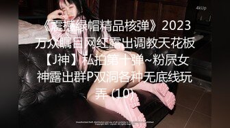 《震撼绿帽精品核弹》2023万众瞩目网红露出调教天花板【J神】私拍第十弹~粉屄女神露出群P双洞各种无底线玩弄 (10)