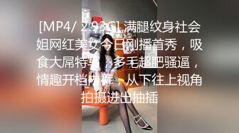 [MP4/ 2.93G] 满腿纹身社会姐网红美女今日刚播首秀，吸食大屌特写，多毛超肥骚逼，情趣开档内裤，从下往上视角拍摄进出抽插