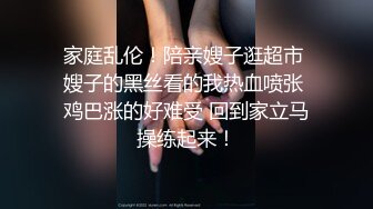 家庭乱伦！陪亲嫂子逛超市 嫂子的黑丝看的我热血喷张 鸡巴涨的好难受 回到家立马操练起来！