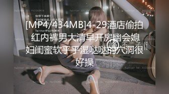 [MP4/434MB]4-29酒店偷拍 红内裤男大清早开房幽会媳妇闺蜜软乎乎湿哒哒的穴洞很好操