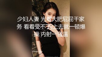 少妇人妻 光着大肥屁屁干家务 看着受不了 上去就一顿爆操 内射一骚逼