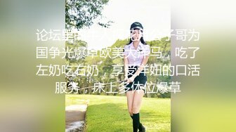 论坛里的牛人探花月公子哥为国争光爆草欧美大洋马，吃了左奶吃右奶，享受洋妞的口活服务，床上多体位爆草