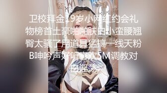 卫校拜金19岁小网红约会礼物榜首土豪啪啪肤白小蛮腰翘臀太骚了用道具猛搞一线天粉B呻吟声好听喜欢SM调教对白淫荡