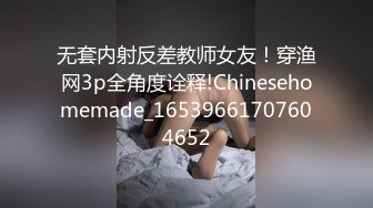 无套内射反差教师女友！穿渔网3p全角度诠释!Chinesehomemade_16539661707604652