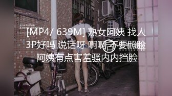 [MP4/ 639M] 熟女阿姨 找人3P好吗 说话呀 啊啊 不要照脸 阿姨有点害羞骚内内挡脸