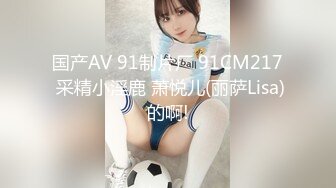 国产AV 91制片厂 91CM217 采精小淫鹿 萧悦儿(丽萨Lisa)的啊!