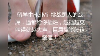 留学生HeiMi-挑战黑人的战屌，逼都给你插烂，越插越爽叫得就越大声，巨屌撑膨胀这骚逼！