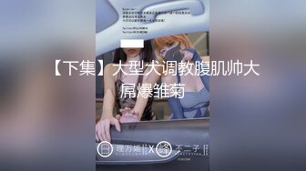 【下集】大型犬调教腹肌帅大屌爆雏菊