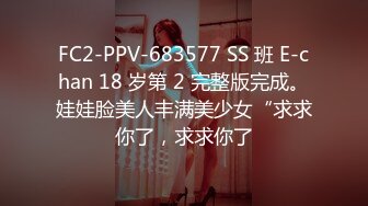 FC2-PPV-683577 SS 班 E-chan 18 岁第 2 完整版完成。娃娃脸美人丰满美少女“求求你了，求求你了