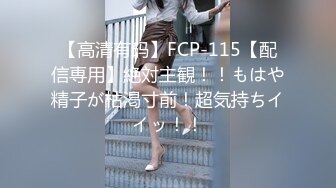 【高清有码】FCP-115【配信専用】絶対主観！！もはや精子が枯渇寸前！超気持ちイイッ！！