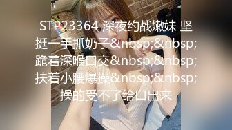 STP23364 深夜约战嫩妹 坚挺一手抓奶子&nbsp;&nbsp;跪着深喉口交&nbsp;&nbsp;扶着小腰爆操&nbsp;&nbsp;操的受不了给口出来