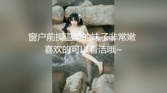 窗户前操温柔的妹子非常嫩 喜欢的可以看洁哦~