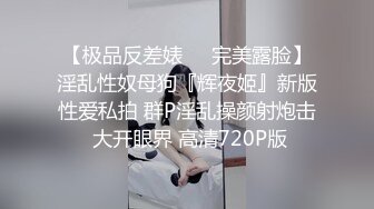 【极品反差婊❤️完美露脸】淫乱性奴母狗『辉夜姬』新版性爱私拍 群P淫乱操颜射炮击 大开眼界 高清720P版