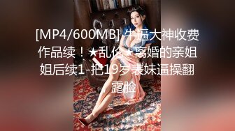 [MP4/600MB] 牛逼大神收费作品续！★乱伦★离婚的亲姐姐后续1-把19岁表妹逼操翻，露脸