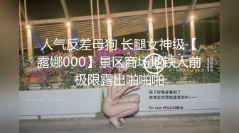 人气反差母狗 长腿女神级【露娜000】景区商场地铁人前极限露出啪啪啪