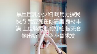 黑丝巨乳小少妇 啊用力操我快点 我要死在你逼里 身材丰满 上位骑乘啪啪打桩 被无套输出奶子哗哗 小哥求发