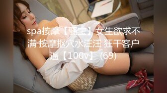 spa按摩【骚宝】女生欲求不满 按摩抠穴水汪汪 狂干客户逼【100v】 (69)