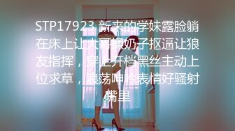 STP17923 新来的学妹露脸躺在床上让大哥揉奶子抠逼让狼友指挥，穿上开档黑丝主动上位求草，浪荡呻吟表情好骚射嘴里