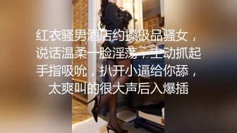 红衣骚男酒店约操极品骚女，说话温柔一脸淫荡，主动抓起手指吸吮，扒开小逼给你舔，太爽叫的很大声后入爆插