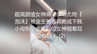 超高颜值女神高端御姐尤物『泡沫』被金主爸爸调教成下贱小母狗，金钱到位女神翘着屁股让你玩！ (2)