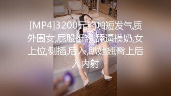 [MP4]3200元约啪短发气质外围女,屁股挺翘,舔逼摸奶,女上位,侧插,后入,趴她翘臀上后入内射