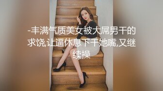 -丰满气质美女被大屌男干的求饶,让逼休息下干她嘴,又继续操