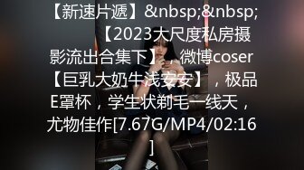 【新速片遞】&nbsp;&nbsp; ♈♈♈ 【2023大尺度私房摄影流出合集下】，微博coser【巨乳大奶牛浅安安】，极品E罩杯，学生状剃毛一线天，尤物佳作[7.67G/MP4/02:16]