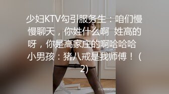 少妇KTV勾引服务生：咱们慢慢聊天，你姓什么啊  姓高的呀，你是高家庄的啊哈哈哈  小男孩：猪八戒是我师傅！ (2)