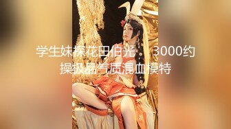 学生妹探花田伯光❤️3000约操极品气质混血模特