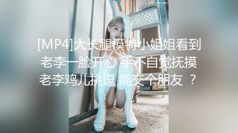 [MP4]大长腿模特小姐姐看到老李一脸开心 手不自觉抚摸老李鸡儿挑逗 能交个朋友 ？