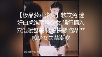 【极品萝莉少女】软软兔 迷奸白虎洛丽塔少女 强行插入穴湿暖包裹 极致快感临界 艹喷少女失禁潮吹