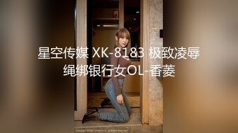 星空传媒 XK-8183 极致凌辱绳绑银行女OL-香菱