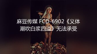 麻豆传媒 FCD-6902《义体潮吹白浆四溢》无法承受