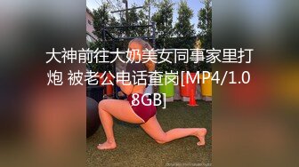 大神前往大奶美女同事家里打炮 被老公电话查岗[MP4/1.08GB]