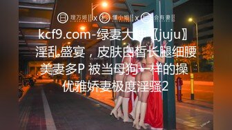 kcf9.com-绿妻大神〖juju〗淫乱盛宴，皮肤白皙长腿细腰美妻多P 被当母狗一样的操 优雅娇妻极度淫骚2