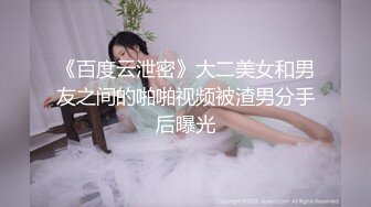 《百度云泄密》大二美女和男友之间的啪啪视频被渣男分手后曝光