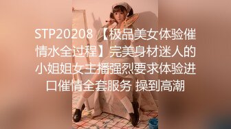 STP20208 【极品美女体验催情水全过程】完美身材迷人的小姐姐女主播强烈要求体验进口催情全套服务 操到高潮