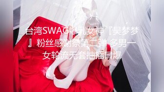 台湾SWAG爆乳女神『吴梦梦』粉丝感谢祭第二弹 多男一女轮流无套抽插口爆