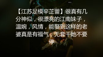 【江苏足模辛芷蕾】很真有几分神似，很漂亮的江南妹子，温婉，风情，能娶到这样的老婆真是有福气，无套干她不要停