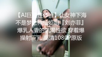 【AI巨星性体验】让女神下海不是梦之神仙姐姐『刘亦菲』爆乳人妻的饥渴性欲 穿着爆操射巨乳 高清1080P原版