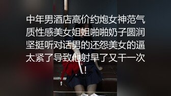 中年男酒店高价约炮女神范气质性感美女姐姐啪啪奶子圆润坚挺听对话男的还怨美女的逼太紧了导致他射早了又干一次!