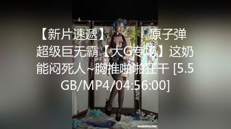 【新片速遞】 ❤️❤️原子弹☸超级巨无霸【大G专场】这奶能闷死人~胸推啪啪狂干 [5.5GB/MP4/04:56:00]