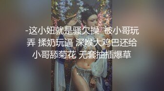 -这小妞就是骚欠操  被小哥玩弄 揉奶玩逼 深喉大鸡巴还给小哥舔菊花 无套抽插爆草