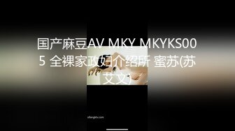 国产麻豆AV MKY MKYKS005 全裸家政妇介绍所 蜜苏(苏艾文)