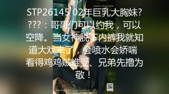 STP26145 02年巨乳大胸妹????：哥哥们可以约我，可以空降。当女神脱下内裤我就知道大戏来了，会喷水会娇喘 看得鸡鸡贼难受、兄弟先撸为敬！