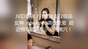 JVID重磅 7月最新 172极品女神  noname  调教性爱  超近特写镜头展示无毛美穴！