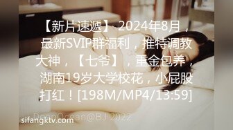 【新片速遞】 2024年8月，最新SVIP群福利，推特调教大神，【七爷】，重金包养，湖南19岁大学校花，小屁股打红！[198M/MP4/13:59]