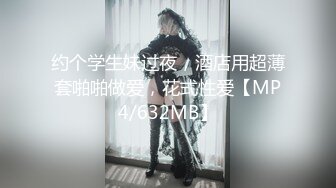 约个学生妹过夜，酒店用超薄套啪啪做爱，花式性爱【MP4/632MB】